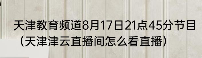 天津教育频道8月17日21点45分节目（天津津云直播间怎么看直播）