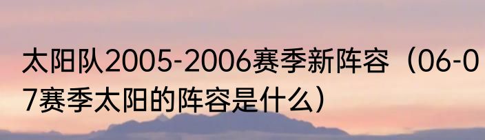 太阳队2005-2006赛季新阵容（06-07赛季太阳的阵容是什么）