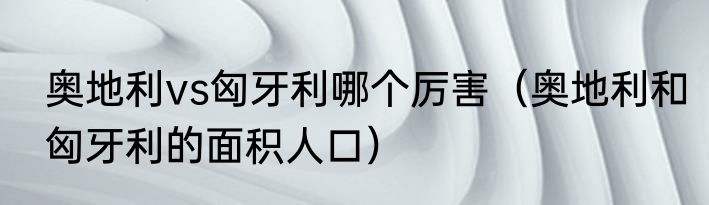 奥地利vs匈牙利哪个厉害（奥地利和匈牙利的面积人口）
