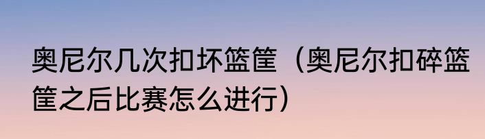 奥尼尔几次扣坏篮筐（奥尼尔扣碎篮筐之后比赛怎么进行）
