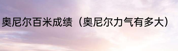 奥尼尔百米成绩（奥尼尔力气有多大）