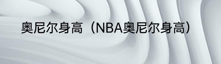奥尼尔身高（NBA奥尼尔身高）