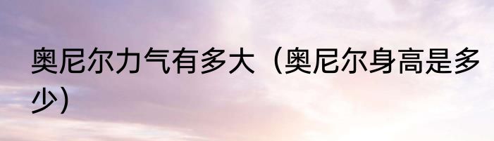 奥尼尔力气有多大（奥尼尔身高是多少）