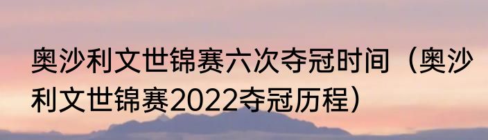 奥沙利文世锦赛六次夺冠时间（奥沙利文世锦赛2022夺冠历程）