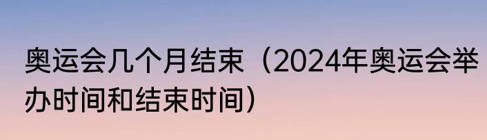 奥运会几个月结束（2024年奥运会举办时间和结束时间）