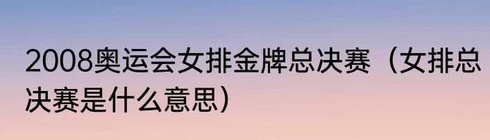2008奥运会女排金牌总决赛（女排总决赛是什么意思）