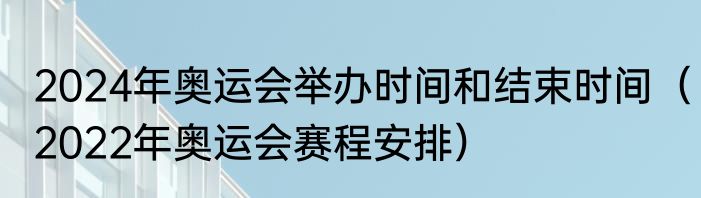 2024年奥运会举办时间和结束时间（2022年奥运会赛程安排）