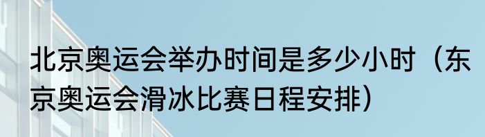 北京奥运会举办时间是多少小时（东京奥运会滑冰比赛日程安排）