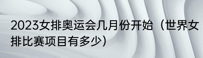 2023女排奥运会几月份开始（世界女排比赛项目有多少）