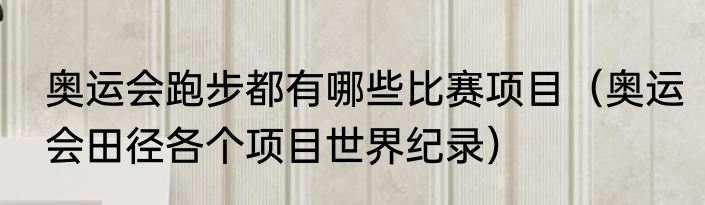 奥运会跑步都有哪些比赛项目（奥运会田径各个项目世界纪录）