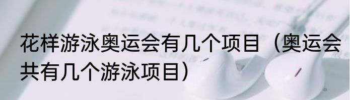 花样游泳奥运会有几个项目（奥运会共有几个游泳项目）
