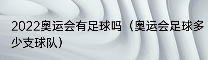 2022奥运会有足球吗（奥运会足球多少支球队）