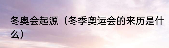 冬奥会起源（冬季奥运会的来历是什么）