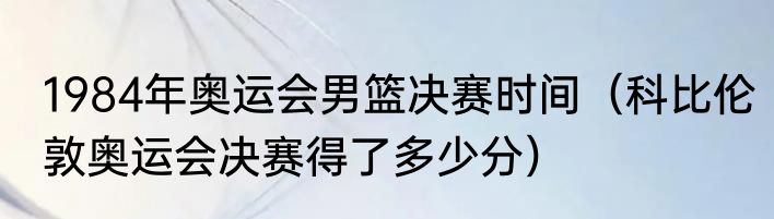 1984年奥运会男篮决赛时间（科比伦敦奥运会决赛得了多少分）