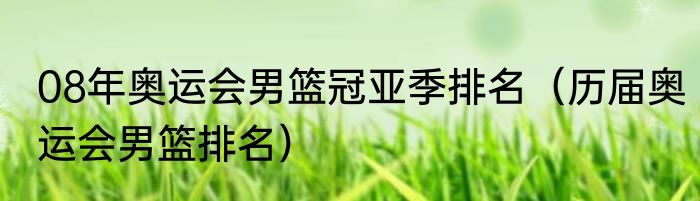 08年奥运会男篮冠亚季排名（历届奥运会男篮排名）