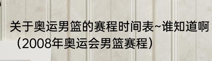 关于奥运男篮的赛程时间表~谁知道啊（2008年奥运会男篮赛程）