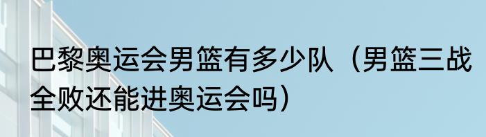 巴黎奥运会男篮有多少队（男篮三战全败还能进奥运会吗）