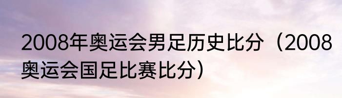 2008年奥运会男足历史比分（2008奥运会国足比赛比分）