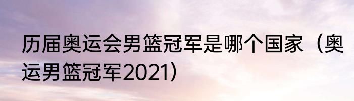 历届奥运会男篮冠军是哪个国家（奥运男篮冠军2021）