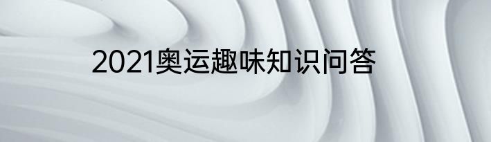 2021奥运趣味知识问答