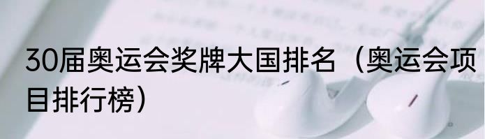 30届奥运会奖牌大国排名（奥运会项目排行榜）