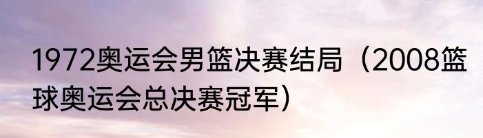 1972奥运会男篮决赛结局（2008篮球奥运会总决赛冠军）