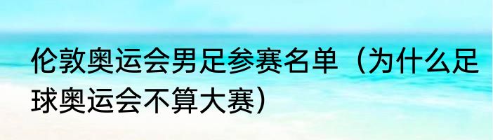伦敦奥运会男足参赛名单（为什么足球奥运会不算大赛）