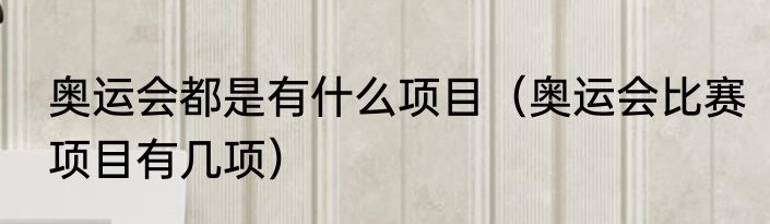 奥运会都是有什么项目（奥运会比赛项目有几项）
