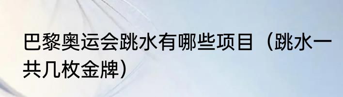 巴黎奥运会跳水有哪些项目（跳水一共几枚金牌）