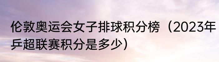 伦敦奥运会女子排球积分榜（2023年乒超联赛积分是多少）