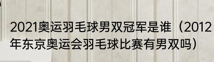 2021奥运羽毛球男双冠军是谁（2012年东京奥运会羽毛球比赛有男双吗）