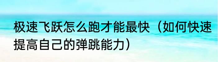 极速飞跃怎么跑才能最快（如何快速提高自己的弹跳能力）