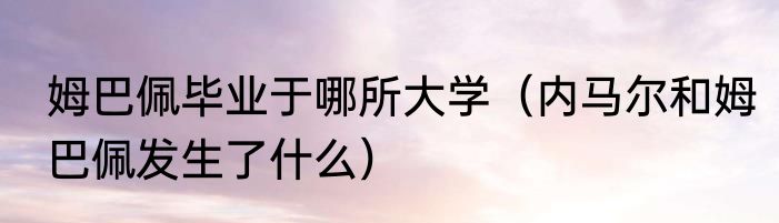 姆巴佩毕业于哪所大学（内马尔和姆巴佩发生了什么）