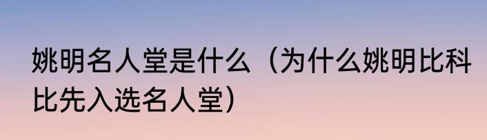 姚明名人堂是什么（为什么姚明比科比先入选名人堂）