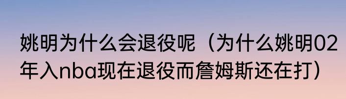 姚明为什么会退役呢（为什么姚明02年入nba现在退役而詹姆斯还在打）