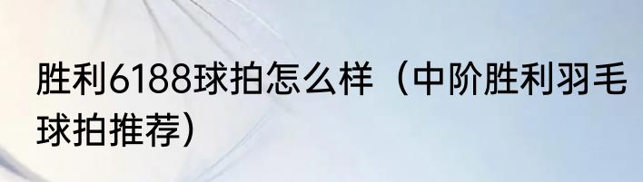 胜利6188球拍怎么样（中阶胜利羽毛球拍推荐）