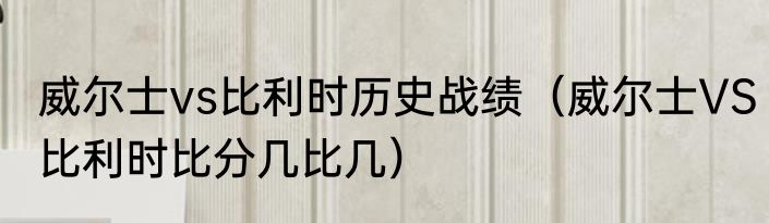 威尔士vs比利时历史战绩（威尔士VS比利时比分几比几）