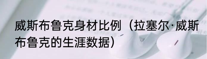 威斯布鲁克身材比例（拉塞尔·威斯布鲁克的生涯数据）