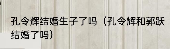 孔令辉结婚生子了吗（孔令辉和郭跃结婚了吗）