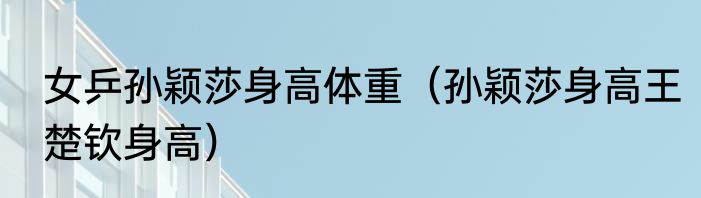 女乒孙颖莎身高体重（孙颖莎身高王楚钦身高）