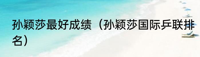 孙颖莎最好成绩（孙颖莎国际乒联排名）