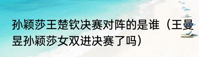 孙颖莎王楚钦决赛对阵的是谁（王曼昱孙颖莎女双进决赛了吗）
