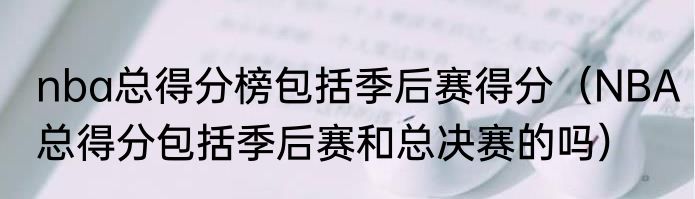 nba总得分榜包括季后赛得分（NBA总得分包括季后赛和总决赛的吗）