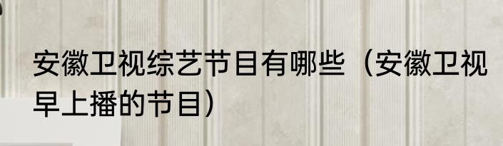 安徽卫视综艺节目有哪些（安徽卫视早上播的节目）