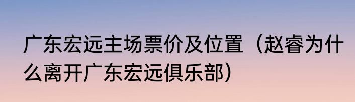 广东宏远主场票价及位置（赵睿为什么离开广东宏远俱乐部）
