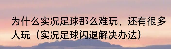 为什么实况足球那么难玩，还有很多人玩（实况足球闪退解决办法）