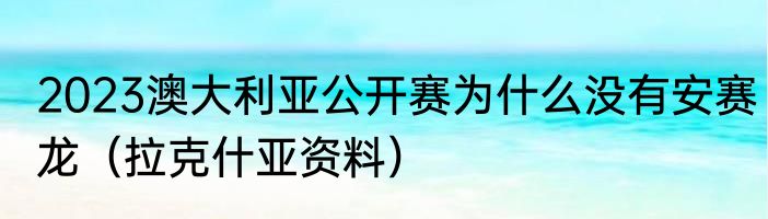 2023澳大利亚公开赛为什么没有安赛龙（拉克什亚资料）