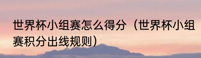 世界杯小组赛怎么得分（世界杯小组赛积分出线规则）