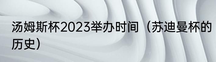 汤姆斯杯2023举办时间（苏迪曼杯的历史）
