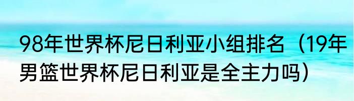 98年世界杯尼日利亚小组排名（19年男篮世界杯尼日利亚是全主力吗）